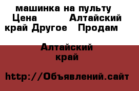 машинка на пульту › Цена ­ 750 - Алтайский край Другое » Продам   . Алтайский край